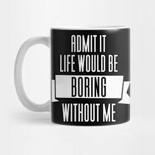 Admit It Life Would Be Boring Without Me Mug